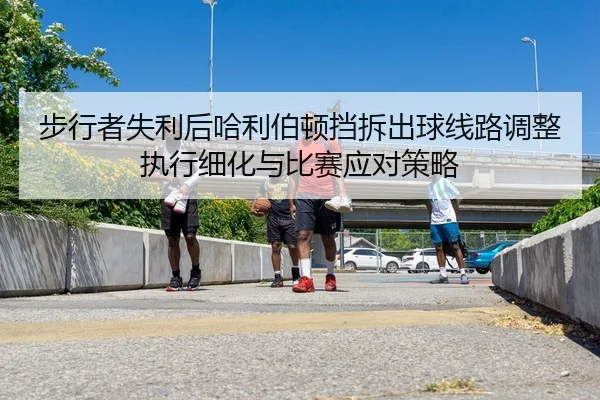 步行者失利后哈利伯顿挡拆出球线路调整执行细化与比赛应对策略