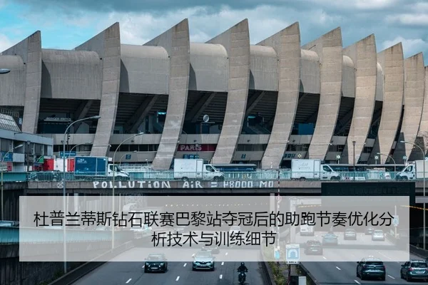杜普兰蒂斯钻石联赛巴黎站夺冠后的助跑节奏优化分析技术与训练细节