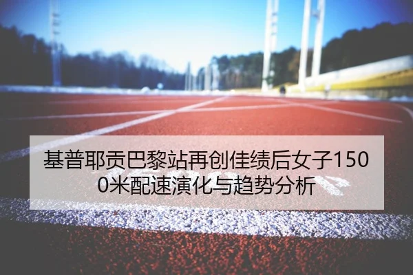 基普耶贡巴黎站再创佳绩后女子1500米配速演化与趋势分析