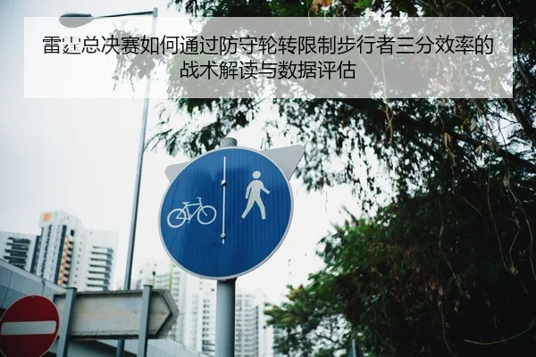 雷霆总决赛如何通过防守轮转限制步行者三分效率的战术解读与数据评估
