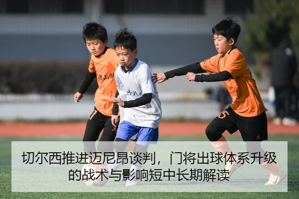 切尔西推进迈尼昂谈判，门将出球体系升级的战术与影响短中长期解读