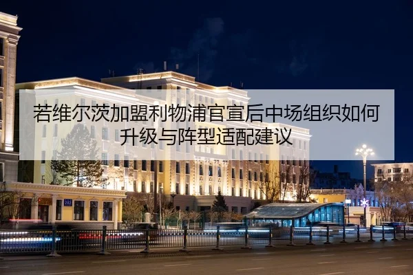 若维尔茨加盟利物浦官宣后中场组织如何升级与阵型适配建议