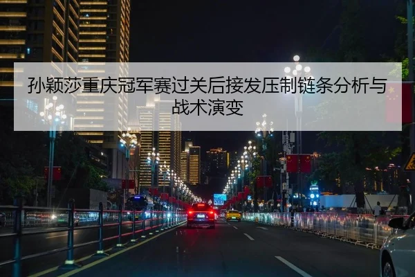 孙颖莎重庆冠军赛过关后接发压制链条分析与战术演变