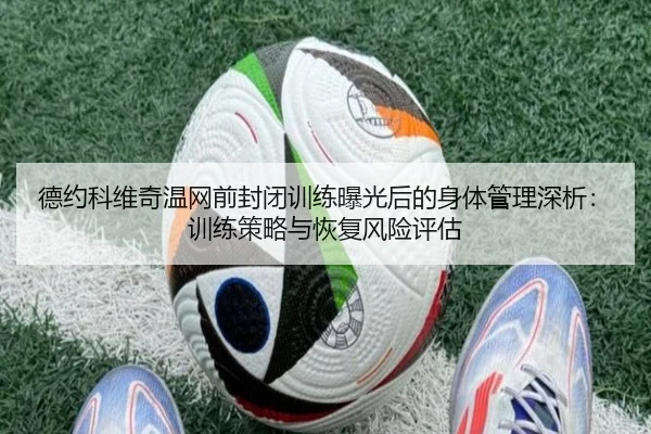 德约科维奇温网前封闭训练曝光后的身体管理深析：训练策略与恢复风险评估